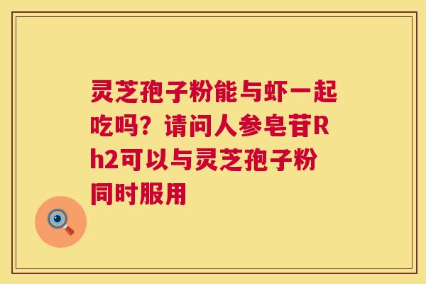 灵芝孢子粉能与虾一起吃吗?请问人参皂苷Rh2可以与灵芝孢子粉同时服用 灵芝孢子粉能与虾一起吃吗?请问人参皂苷Rh2可以与灵芝孢子粉同时服用