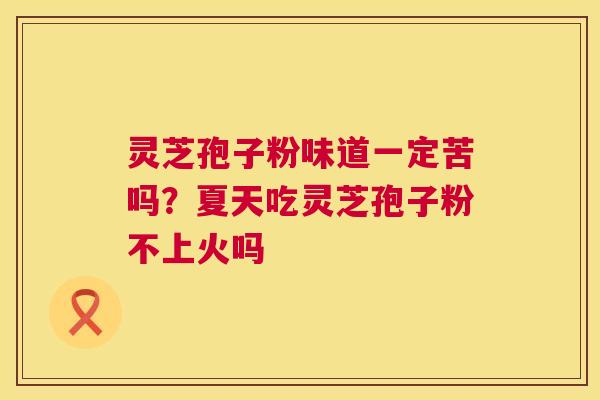 灵芝孢子粉味道一定苦吗?夏天吃灵芝孢子粉不上火吗 灵芝孢子粉味道一定苦吗?夏天吃灵芝孢子粉不上火吗