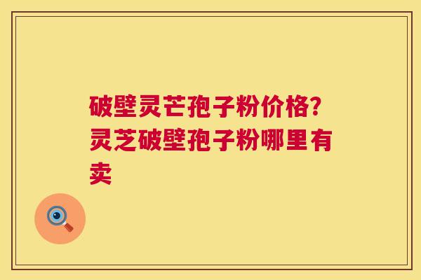 破壁灵芒孢子粉价格?灵芝破壁孢子粉哪里有卖 破壁灵芒孢子粉价格?灵芝破壁孢子粉哪里有卖