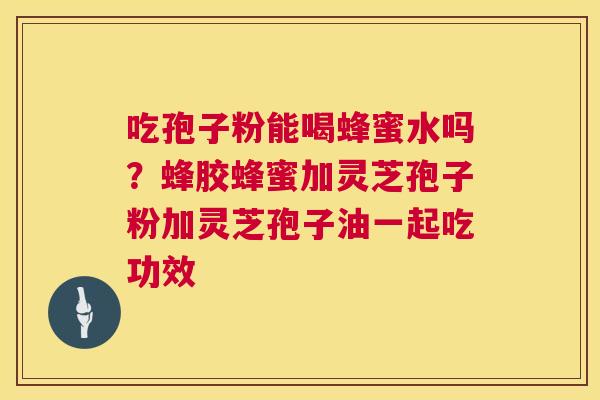 吃孢子粉能喝蜂蜜水吗?蜂胶蜂蜜加灵芝孢子粉加灵芝孢子油一起吃功效 吃孢子粉能喝蜂蜜水吗?蜂胶蜂蜜加灵芝孢子粉加灵芝孢子油一起吃功效