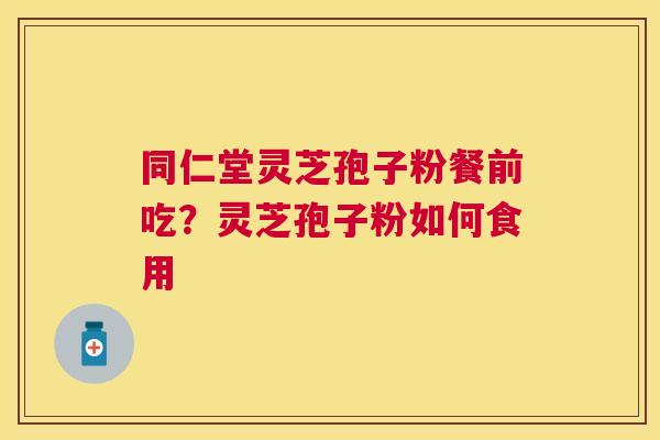 同仁堂灵芝孢子粉餐前吃？灵芝孢子粉如何食用