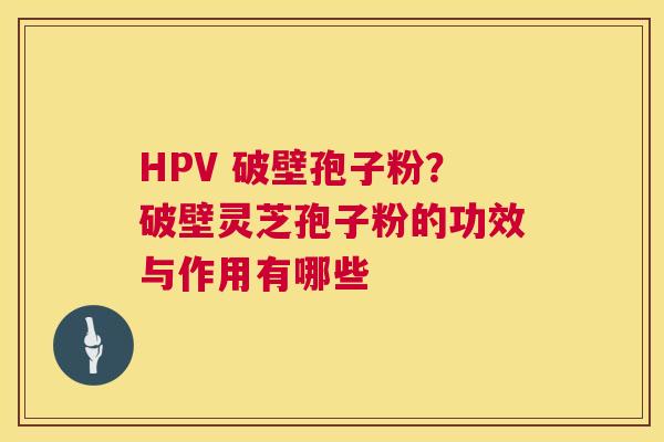 HPV 破壁孢子粉?破壁灵芝孢子粉的功效与作用有哪些 HPV 破壁孢子粉?破壁灵芝孢子粉的功效与作用有哪些