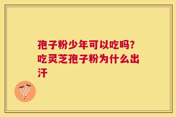孢子粉少年可以吃吗?吃灵芝孢子粉为什么出汗 孢子粉少年可以吃吗?吃灵芝孢子粉为什么出汗