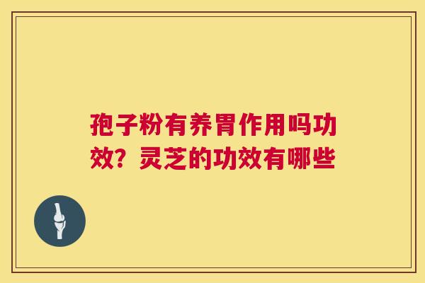 孢子粉有养胃作用吗功效?灵芝的功效有哪些 孢子粉有养胃作用吗功效?灵芝的功效有哪些