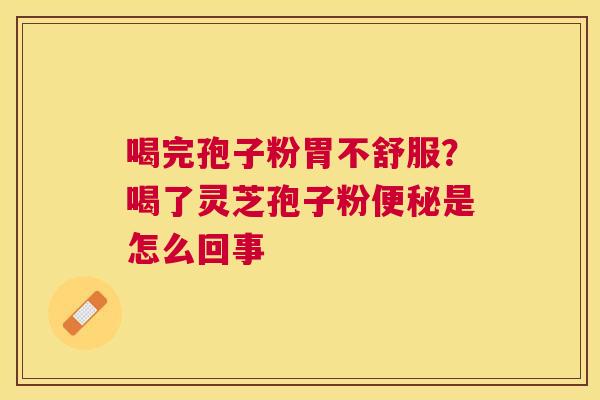 喝完孢子粉胃不舒服？喝了灵芝孢子粉是怎么回事