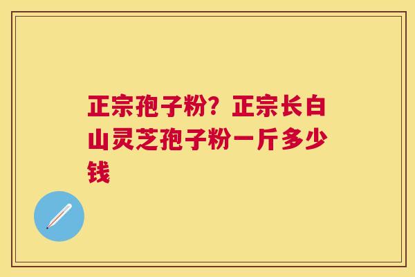 正宗孢子粉?正宗长白山灵芝孢子粉一斤多少钱 正宗孢子粉?正宗长白山灵芝孢子粉一斤多少钱