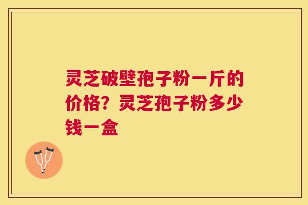 灵芝破壁孢子粉一斤的价格?灵芝孢子粉多少钱一盒 灵芝破壁孢子粉一斤的价格?灵芝孢子粉多少钱一盒