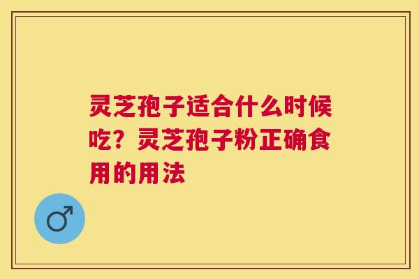 灵芝孢子适合什么时候吃？灵芝孢子粉正确食用的用法