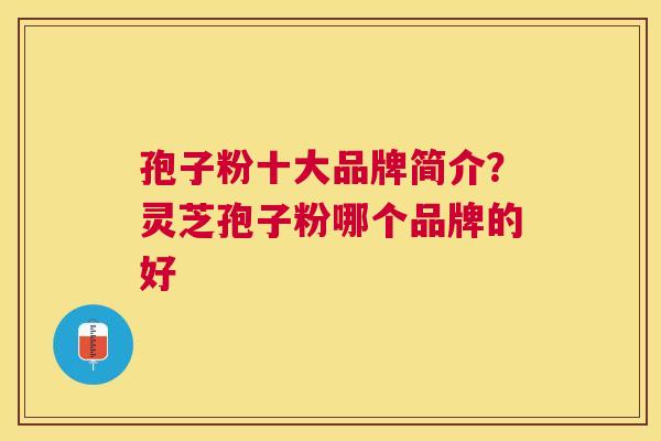 孢子粉十大品牌简介?灵芝孢子粉哪个品牌的好 孢子粉十大品牌简介?灵芝孢子粉哪个品牌的好