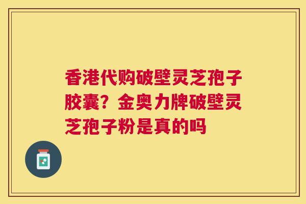 香港代购破壁灵芝孢子胶囊?金奥力牌破壁灵芝孢子粉是真的吗 香港代购破壁灵芝孢子胶囊?金奥力牌破壁灵芝孢子粉是真的吗
