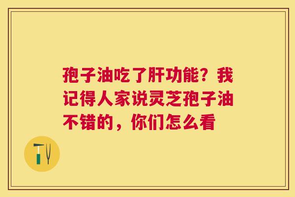 孢子油吃了功能?我记得人家说灵芝孢子油不错的,你们怎么看 孢子油吃了功能?我记得人家说灵芝孢子油不错的,你们怎么看