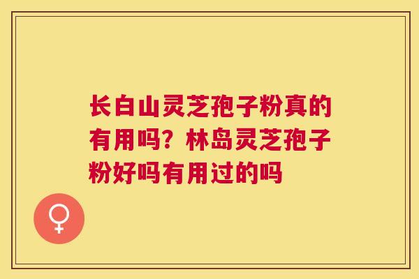 长白山灵芝孢子粉真的有用吗？林岛灵芝孢子粉好吗有用过的吗