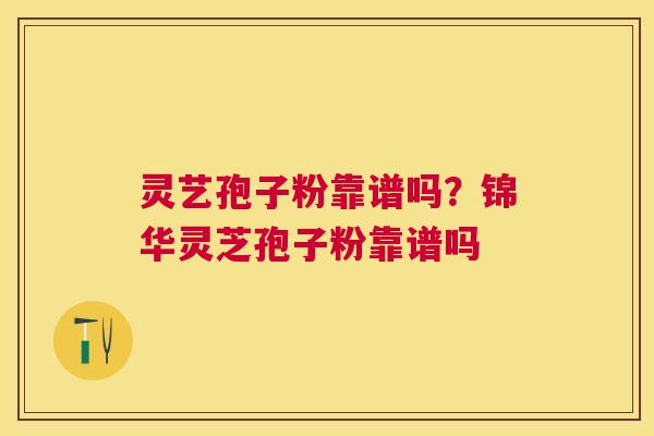 灵艺孢子粉靠谱吗?锦华灵芝孢子粉靠谱吗 灵艺孢子粉靠谱吗?锦华灵芝孢子粉靠谱吗