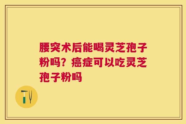 腰突术后能喝灵芝孢子粉吗?症可以吃灵芝孢子粉吗 腰突术后能喝灵芝孢子粉吗?症可以吃灵芝孢子粉吗