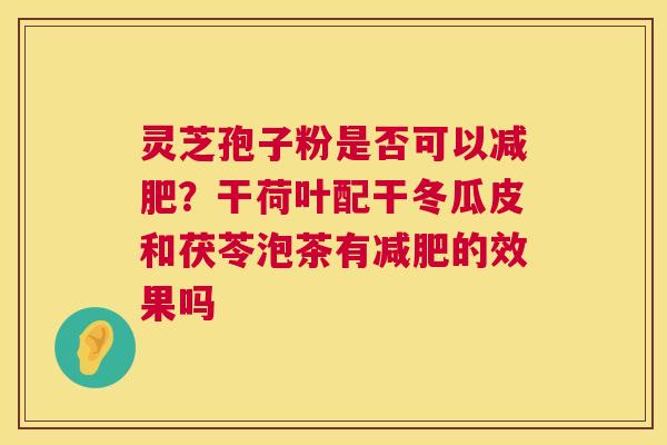 灵芝孢子粉是否可以?干荷叶配干冬瓜皮和茯苓泡茶有的效果吗 灵芝孢子粉是否可以?干荷叶配干冬瓜皮和茯苓泡茶有的效果吗