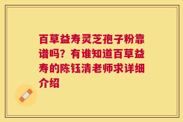 百草益寿灵芝孢子粉靠谱吗？有谁知道百草益寿的陈钰清老师求详细介绍