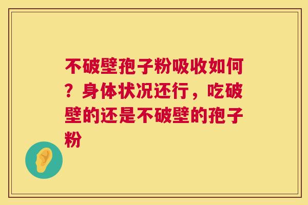 不破壁孢子粉吸收如何?身体状况还行,吃破壁的还是不破壁的孢子粉 不破壁孢子粉吸收如何?身体状况还行,吃破壁的还是不破壁的孢子粉