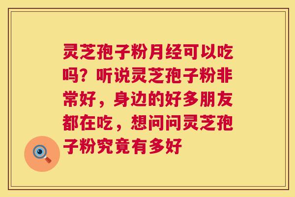 灵芝孢子粉可以吃吗?听说灵芝孢子粉非常好,身边的好多朋友都在吃,想问问灵芝孢子粉究竟有多好 灵芝孢子粉可以吃吗?听说灵芝孢子粉非常好,身边的好多朋友都在吃,想问问灵芝孢子粉究竟有多好