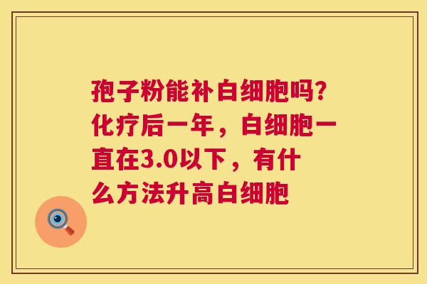 孢子粉能补吗?后一年,一直在3.0以下,有什么方法升高 孢子粉能补吗?后一年,一直在3.0以下,有什么方法升高