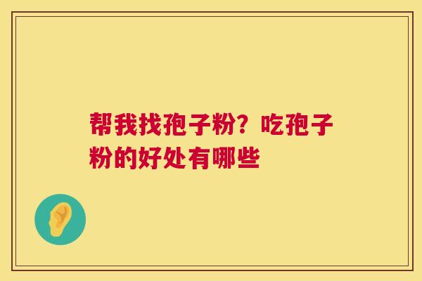 帮我找孢子粉?吃孢子粉的好处有哪些 帮我找孢子粉?吃孢子粉的好处有哪些