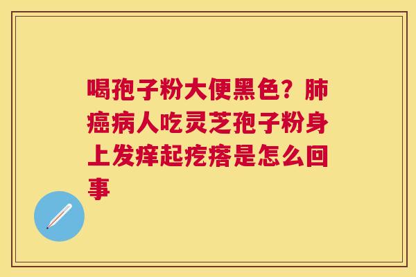 喝孢子粉大便黑色?人吃灵芝孢子粉身上发痒起疙瘩是怎么回事 喝孢子粉大便黑色?人吃灵芝孢子粉身上发痒起疙瘩是怎么回事