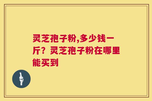 灵芝孢子粉,多少钱一斤?灵芝孢子粉在哪里能买到 灵芝孢子粉,多少钱一斤?灵芝孢子粉在哪里能买到