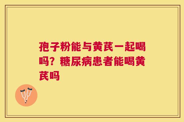 孢子粉能与黄芪一起喝吗?患者能喝黄芪吗 孢子粉能与黄芪一起喝吗?患者能喝黄芪吗