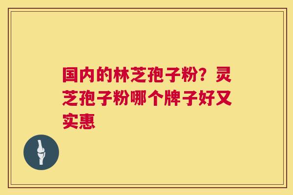 国内的林芝孢子粉？灵芝孢子粉哪个牌子好又实惠