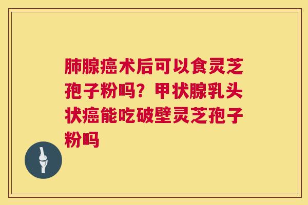 腺术后可以食灵芝孢子粉吗？乳头状能吃破壁灵芝孢子粉吗