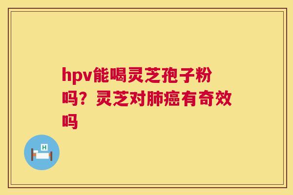 hpv能喝灵芝孢子粉吗？灵芝对有奇效吗