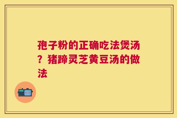 孢子粉的正确吃法煲汤?猪蹄灵芝黄豆汤的做法 孢子粉的正确吃法煲汤?猪蹄灵芝黄豆汤的做法