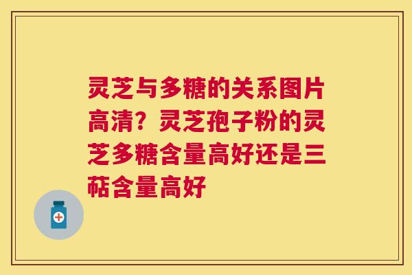 灵芝与多糖的关系图片高清？灵芝孢子粉的灵芝多糖含量高好还是三萜含量高好