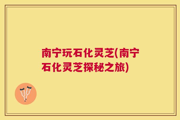 南宁玩石化灵芝(南宁石化灵芝探秘之旅) 南宁玩石化灵芝(南宁石化灵芝探秘之旅)