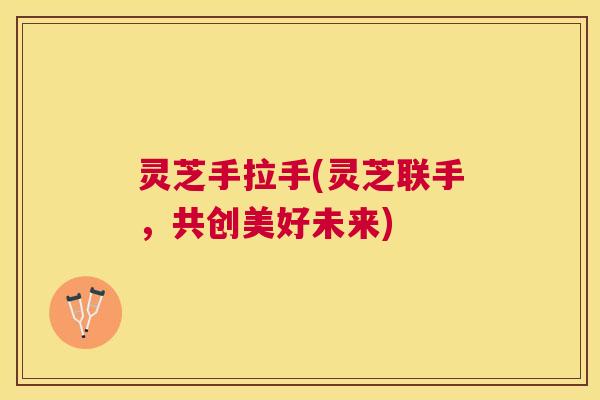 灵芝手拉手(灵芝联手，共创美好未来)