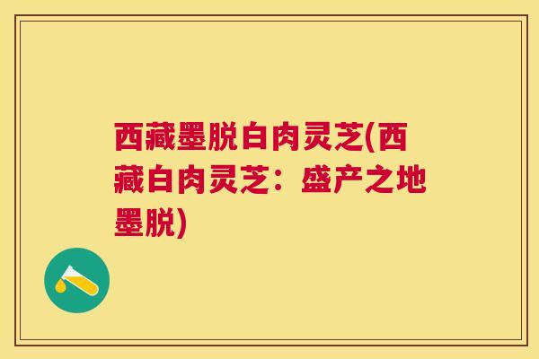 西藏墨脱白肉灵芝(西藏白肉灵芝:盛产之地墨脱) 西藏墨脱白肉灵芝(西藏白肉灵芝:盛产之地墨脱)