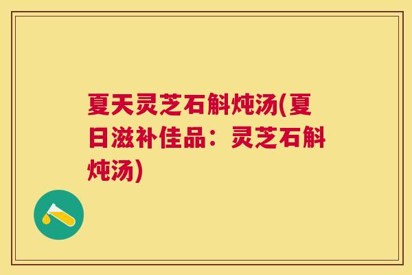 夏天灵芝石斛炖汤(夏日滋补佳品：灵芝石斛炖汤)