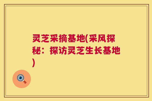 灵芝采摘基地(采风探秘:探访灵芝生长基地) 灵芝采摘基地(采风探秘:探访灵芝生长基地)
