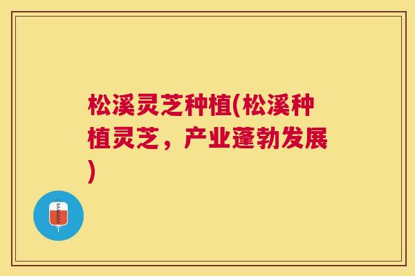 松溪灵芝种植(松溪种植灵芝，产业蓬勃发展)