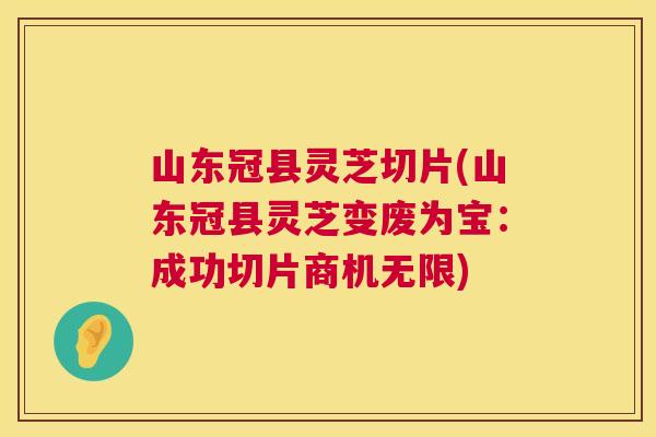 山东冠县灵芝切片(山东冠县灵芝变废为宝：成功切片商机无限)
