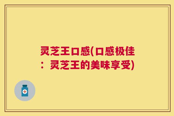 灵芝王口感(口感极佳:灵芝王的美味享受) 灵芝王口感(口感极佳:灵芝王的美味享受)