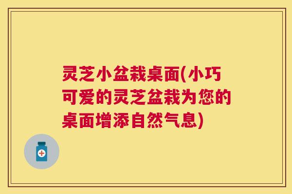 灵芝小盆栽桌面(小巧可爱的灵芝盆栽为您的桌面增添自然气息)