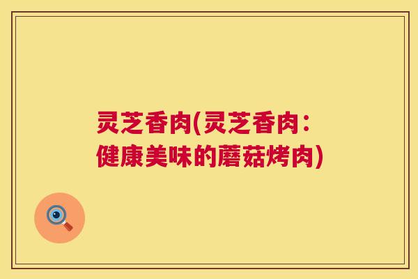 灵芝香肉(灵芝香肉：健康美味的蘑菇烤肉)
