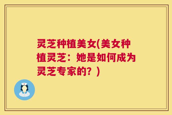 灵芝种植美女(美女种植灵芝：她是如何成为灵芝专家的？)