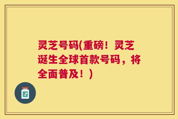 灵芝号码(重磅!灵芝诞生全球号码,将全面普及!) 灵芝号码(重磅!灵芝诞生全球号码,将全面普及!)