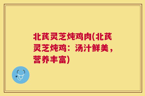 北芪灵芝炖鸡肉(北芪灵芝炖鸡:汤汁鲜美,营养丰富) 北芪灵芝炖鸡肉(北芪灵芝炖鸡:汤汁鲜美,营养丰富)