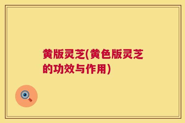 黄版灵芝(黄色版灵芝的功效与作用)
