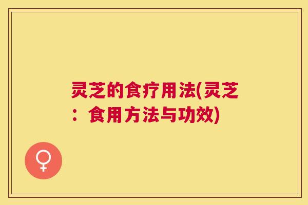 灵芝的食疗用法(灵芝:食用方法与功效) 灵芝的食疗用法(灵芝:食用方法与功效)