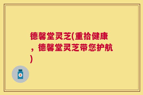 德馨堂灵芝(重拾健康,德馨堂灵芝带您护航) 德馨堂灵芝(重拾健康,德馨堂灵芝带您护航)