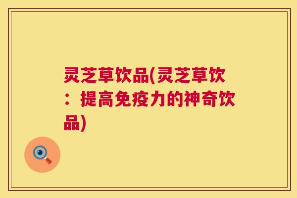 灵芝草饮品(灵芝草饮:提高免疫力的神奇饮品) 灵芝草饮品(灵芝草饮:提高免疫力的神奇饮品)