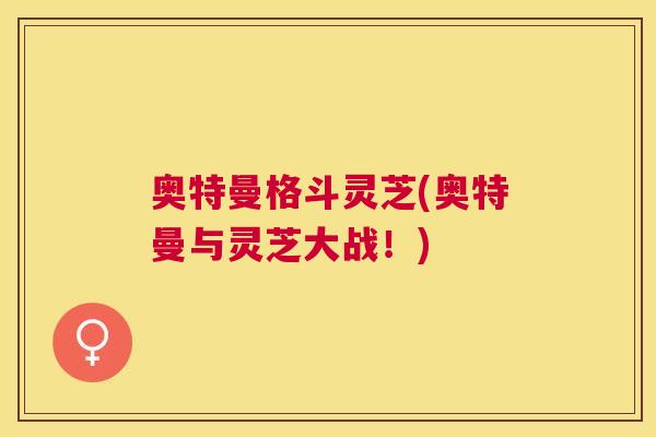 奥特曼格斗灵芝(奥特曼与灵芝大战!) 奥特曼格斗灵芝(奥特曼与灵芝大战!)